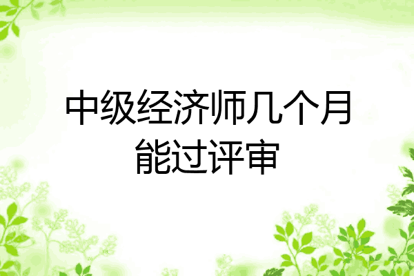 中级经济师几个月能过评审