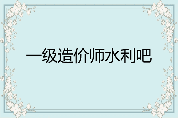 一级造价师水利吧