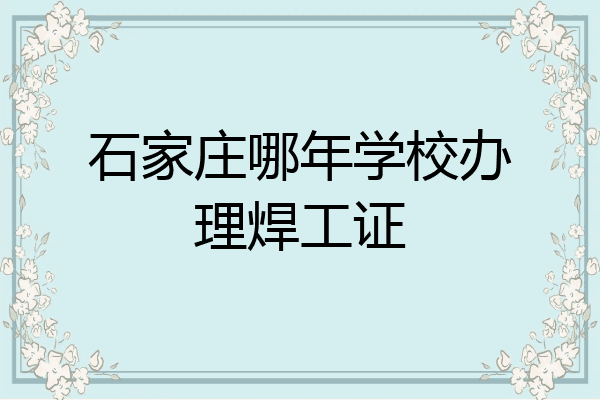 石家庄哪年学校办理焊工证