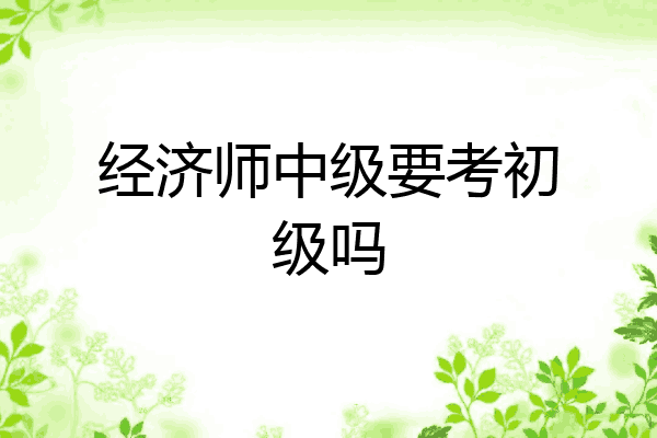 经济师中级要考初级吗