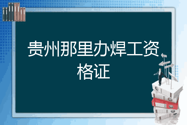 贵州那里办焊工资格证