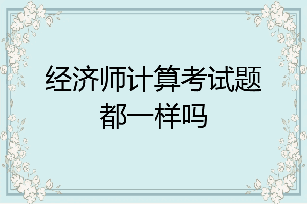 经济师计算考试题都一样吗