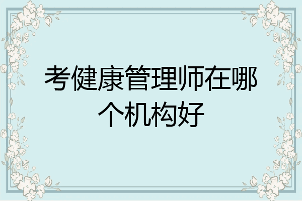 考健康管理师在哪个机构好