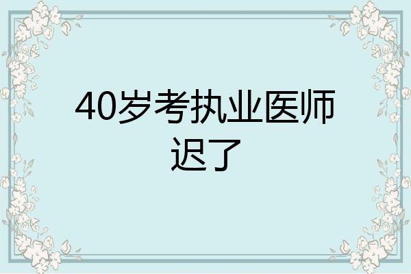 40岁考执业医师迟了