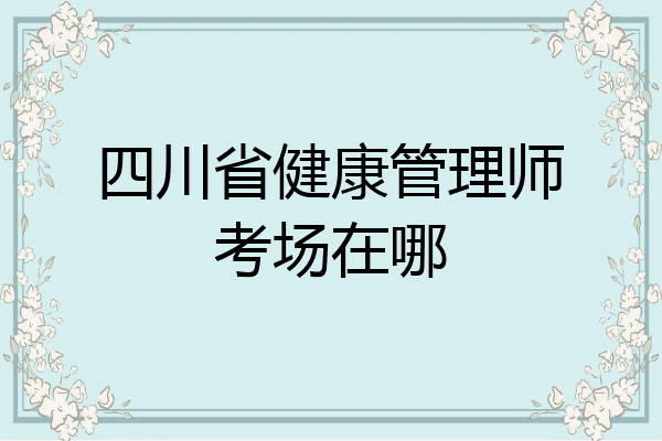 四川省健康管理师考场在哪
