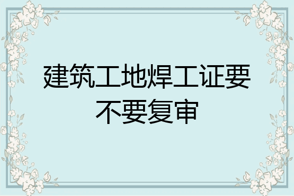 建筑工地焊工证要不要复审