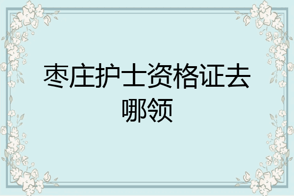 枣庄护士资格证去哪领