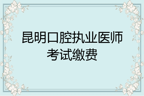 昆明口腔执业医师考试缴费