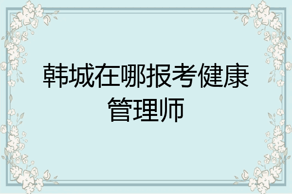 韩城在哪报考健康管理师