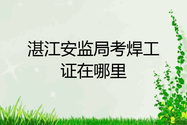 湛江安监局考焊工证在哪里