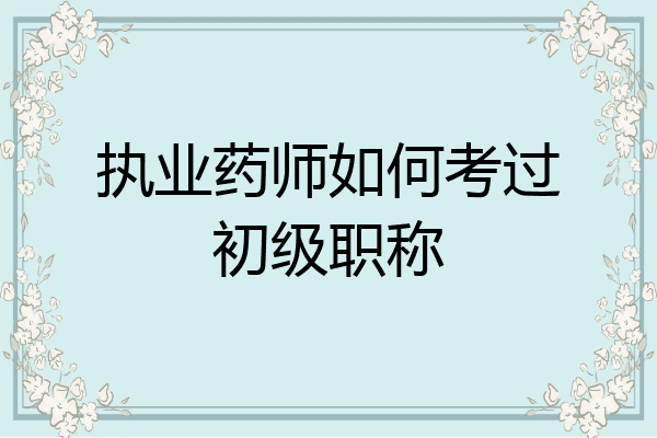 执业药师如何考过初级职称