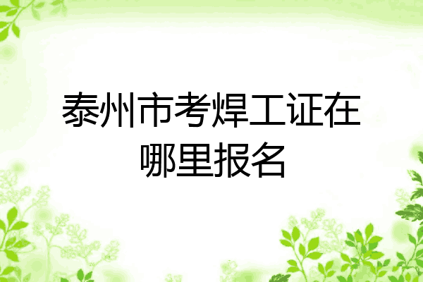 泰州市考焊工证在哪里报名