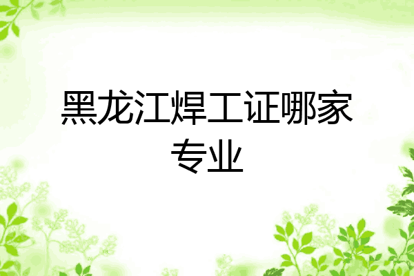 黑龙江焊工证哪家专业