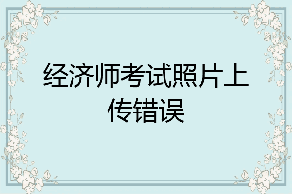 经济师考试照片上传错误