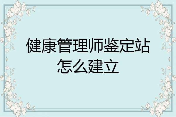健康管理师鉴定站怎么建立