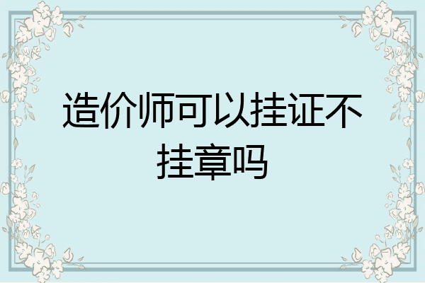 造价师可以挂证不挂章吗