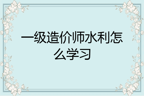 一级造价师水利怎么学习