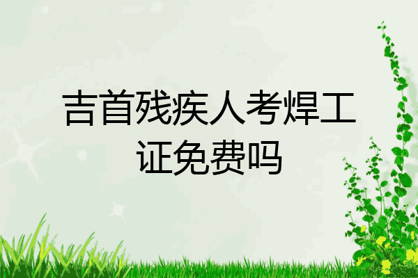 吉首残疾人考焊工证免费吗