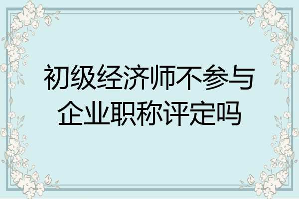 初级经济师不参与企业职称评定吗