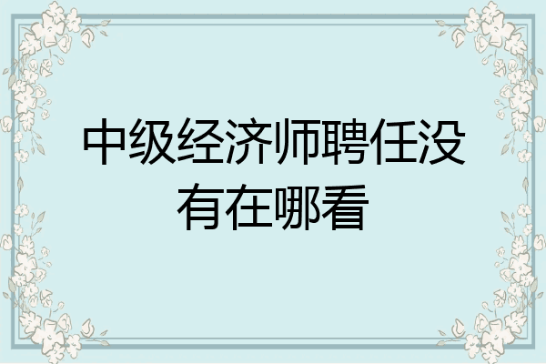 中级经济师聘任没有在哪看