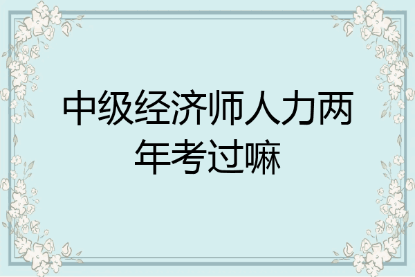 中级经济师人力两年考过嘛
