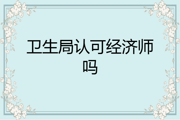 卫生局认可经济师吗