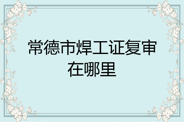 常德市焊工证复审在哪里