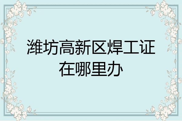 潍坊高新区焊工证在哪里办