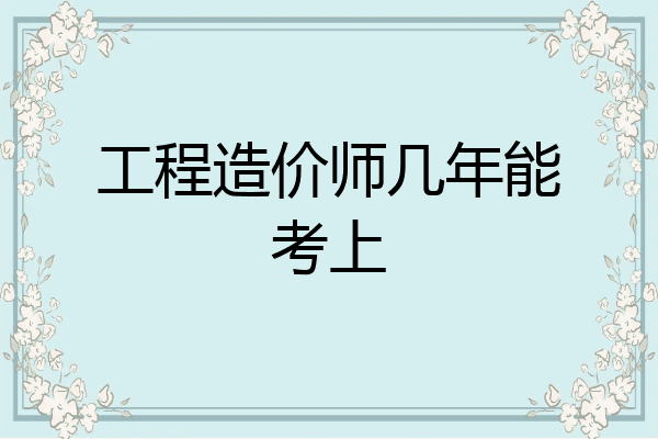 工程造价师几年能考上