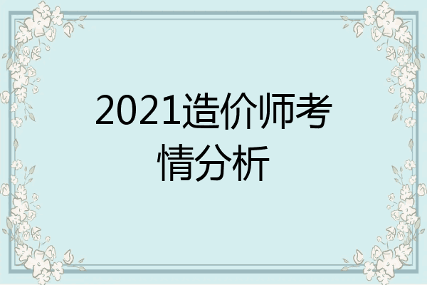 2021造价师考情分析