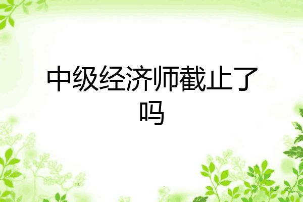 中级经济师截止了吗