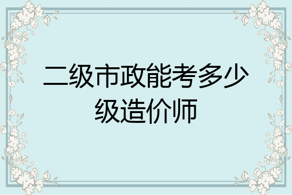二级市政能考多少级造价师