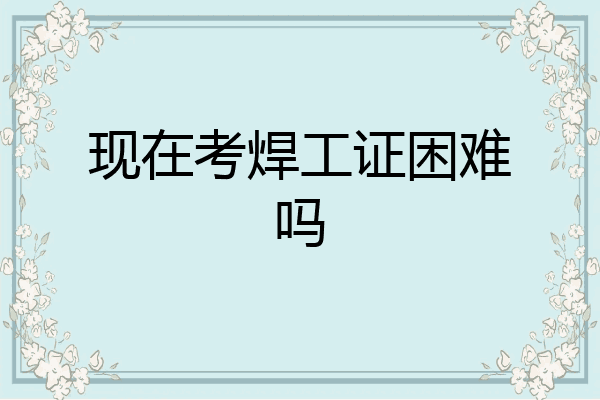 现在考焊工证困难吗