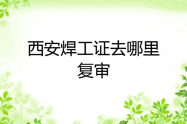 西安焊工证去哪里复审