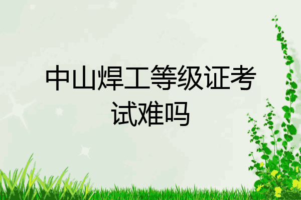中山焊工等级证考试难吗