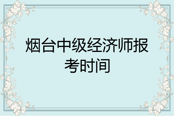 烟台中级经济师报考时间