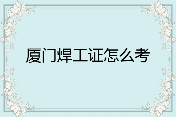 厦门焊工证怎么考