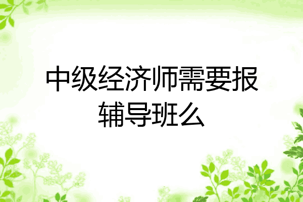 中级经济师需要报辅导班么