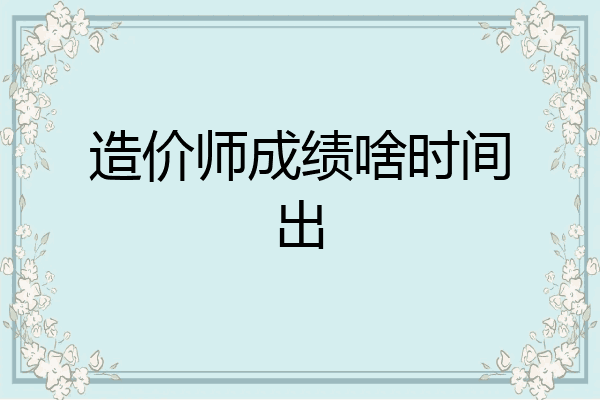 造价师成绩啥时间出