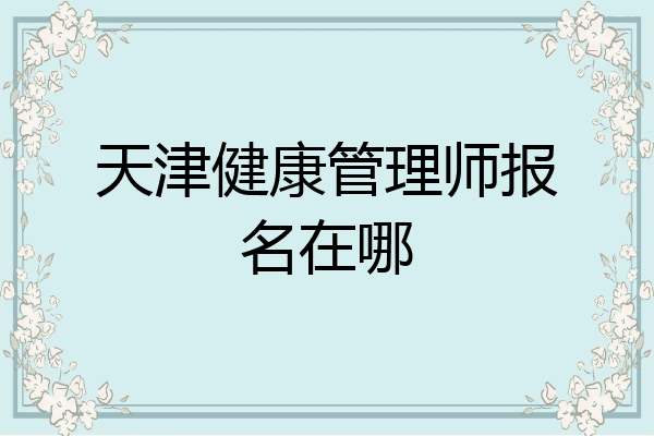 天津健康管理师报名在哪