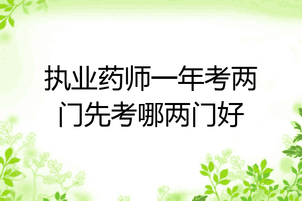 执业药师一年考两门先考哪两门好