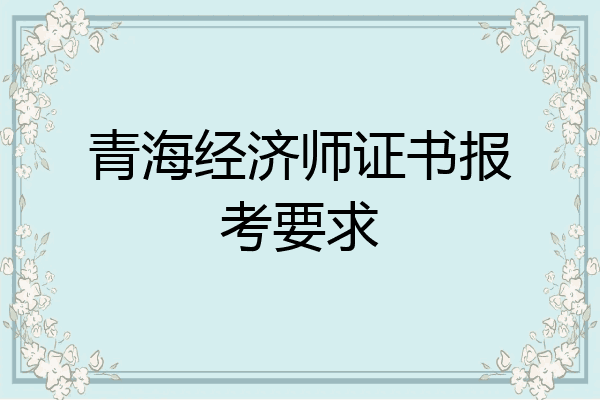 青海经济师证书报考要求