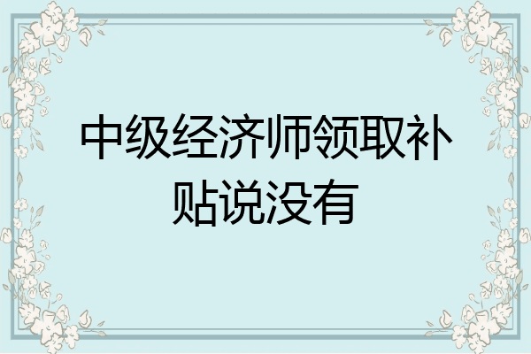 中级经济师领取补贴说没有