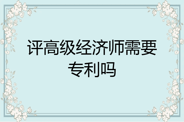 评高级经济师需要专利吗