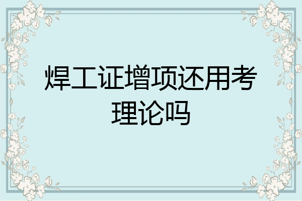 焊工证增项还用考理论吗
