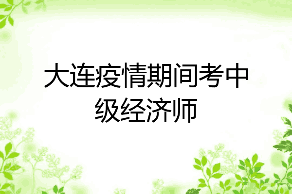 大连疫情期间考中级经济师