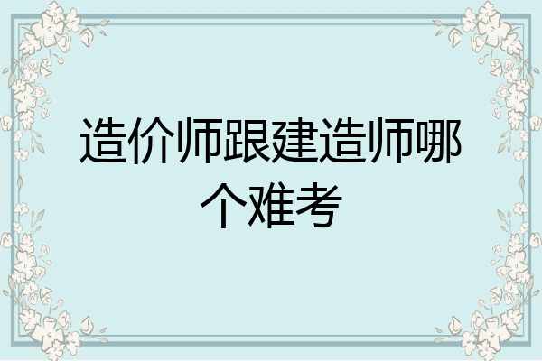 造价师跟建造师哪个难考