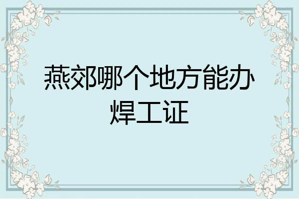 燕郊哪个地方能办焊工证