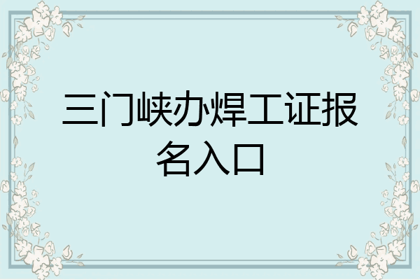 三门峡办焊工证报名入口
