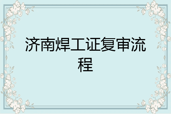 济南焊工证复审流程